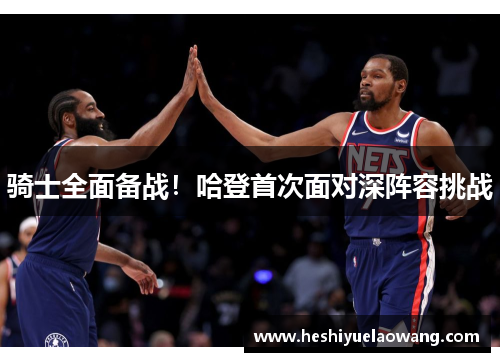 骑士全面备战！哈登首次面对深阵容挑战